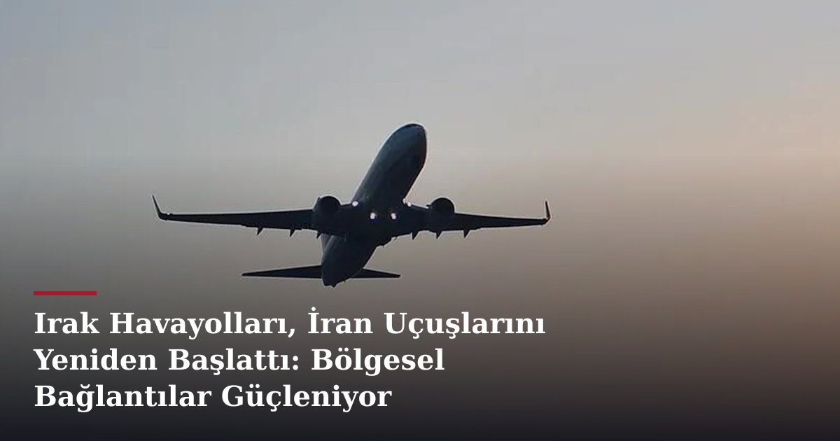 Irak Havayolları, İran Uçuşlarını Yeniden Başlattı: Bölgesel Bağlantılar Güçleniyor
