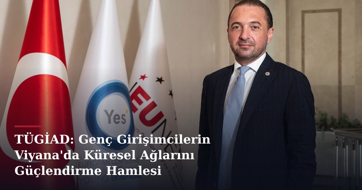 TÜGİAD: Genç Girişimcilerin Viyana'da Küresel Ağlarını Güçlendirme Hamlesi