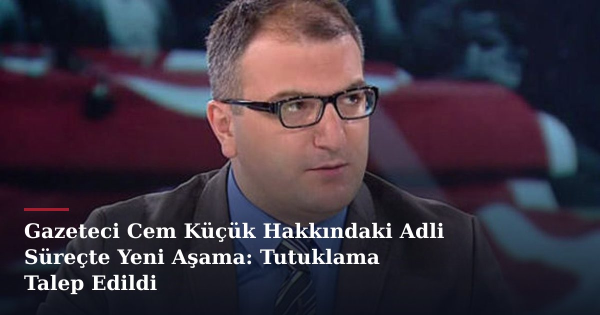 Gazeteci Cem Küçük Hakkındaki Adli Süreçte Yeni Aşama: Tutuklama Talep Edildi