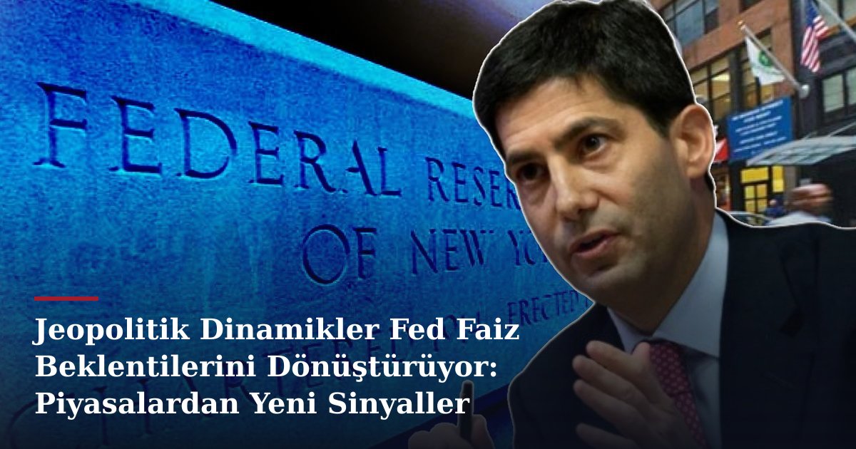 Jeopolitik Dinamikler Fed Faiz Beklentilerini Dönüştürüyor: Piyasalardan Yeni Sinyaller