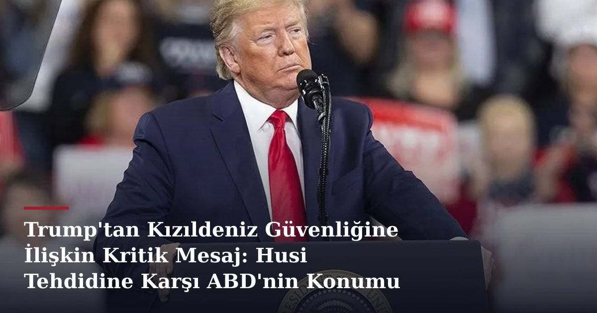 Trump'tan Kızıldeniz Güvenliğine İlişkin Kritik Mesaj: Husi Tehdidine Karşı ABD'nin Konumu