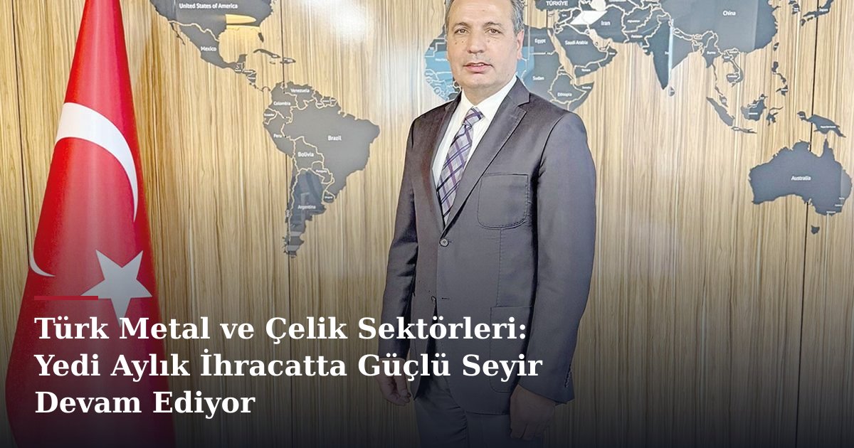 Türk Metal ve Çelik Sektörleri: Yedi Aylık İhracatta Güçlü Seyir Devam Ediyor