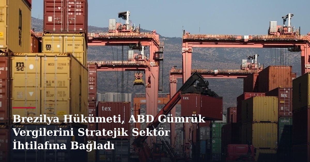 Brezilya Hükümeti, ABD Gümrük Vergilerini Stratejik Sektör İhtilafına Bağladı