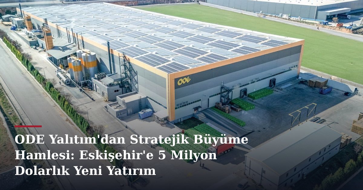 ODE Yalıtım'dan Stratejik Büyüme Hamlesi: Eskişehir'e 5 Milyon Dolarlık Yeni Yatırım