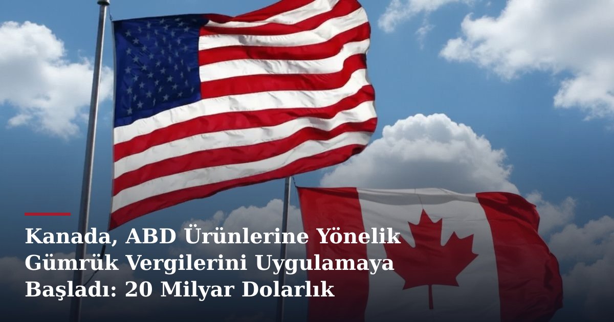 Kanada, ABD Ürünlerine Yönelik Gümrük Vergilerini Uygulamaya Başladı: 20 Milyar Dolarlık Ticaret Etkilendi