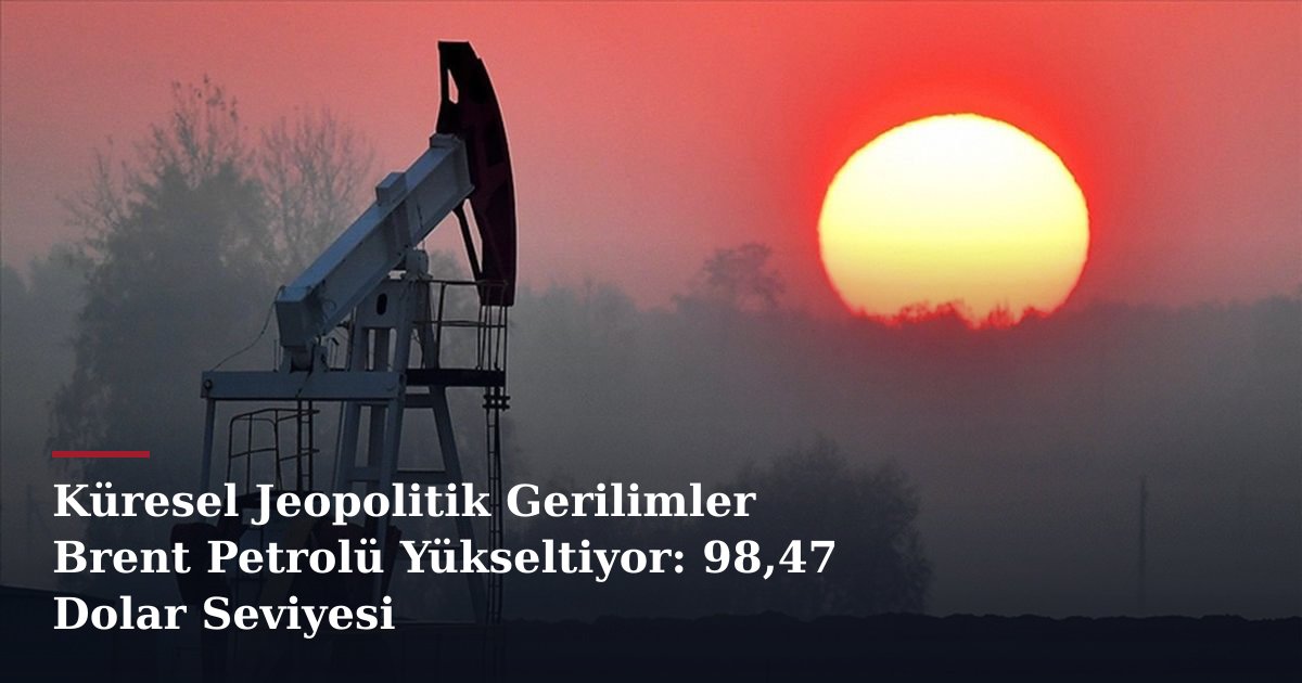 Küresel Jeopolitik Gerilimler Brent Petrolü Yükseltiyor: 98,47 Dolar Seviyesi