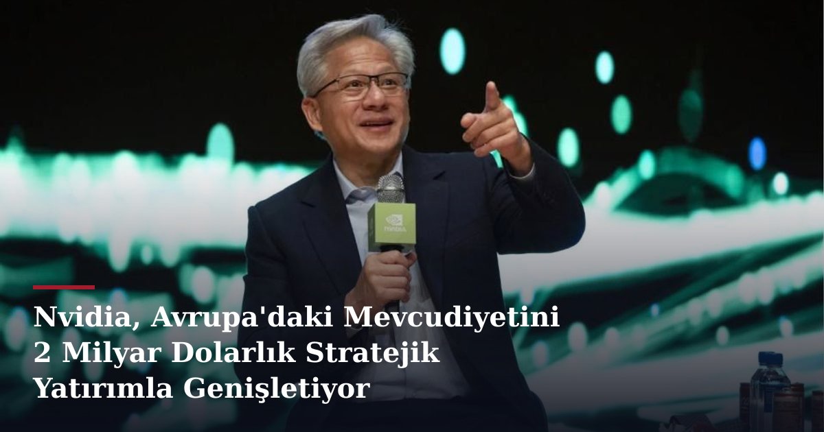 Nvidia, Avrupa'daki Mevcudiyetini 2 Milyar Dolarlık Stratejik Yatırımla Genişletiyor