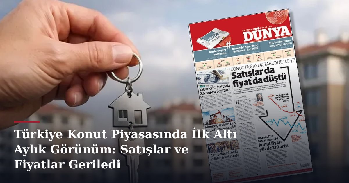 Türkiye Konut Piyasasında İlk Altı Aylık Görünüm: Satışlar ve Fiyatlar Geriledi