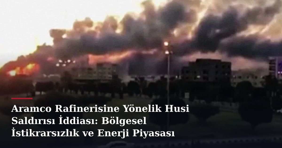 Aramco Rafinerisine Yönelik Husi Saldırısı İddiası: Bölgesel İstikrarsızlık ve Enerji Piyasası Etkileri