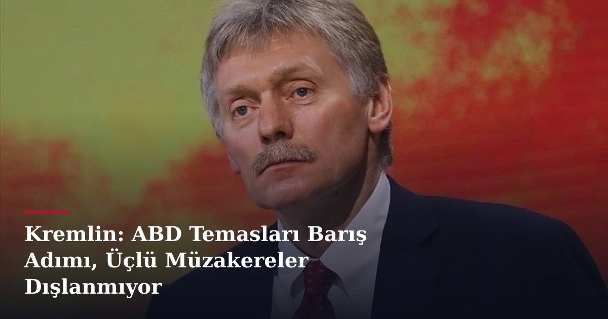 Kremlin: ABD Temasları Barış Adımı, Üçlü Müzakereler Dışlanmıyor