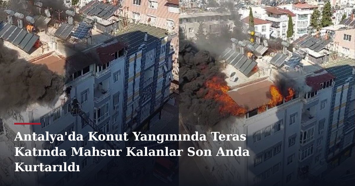 Antalya'da Konut Yangınında Teras Katında Mahsur Kalanlar Son Anda Kurtarıldı