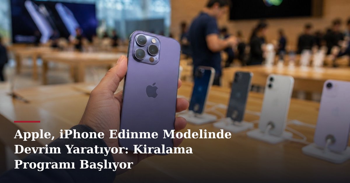 Apple, iPhone Edinme Modelinde Devrim Yaratıyor: Kiralama Programı Başlıyor