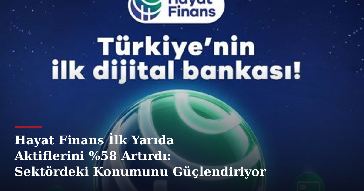 Hayat Finans İlk Yarıda Aktiflerini %58 Artırdı: Sektördeki Konumunu Güçlendiriyor