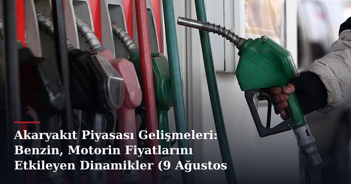 Akaryakıt Piyasası Gelişmeleri: Benzin, Motorin Fiyatlarını Etkileyen Dinamikler (9 Ağustos 2026)