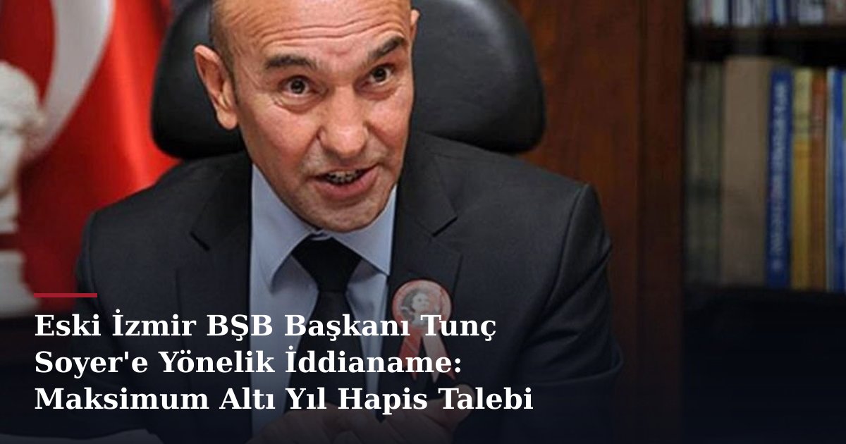 Eski İzmir BŞB Başkanı Tunç Soyer'e Yönelik İddianame: Maksimum Altı Yıl Hapis Talebi