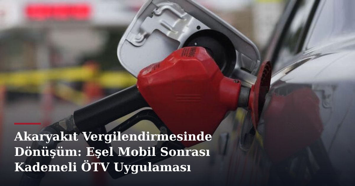Akaryakıt Vergilendirmesinde Dönüşüm: Eşel Mobil Sonrası Kademeli ÖTV Uygulaması