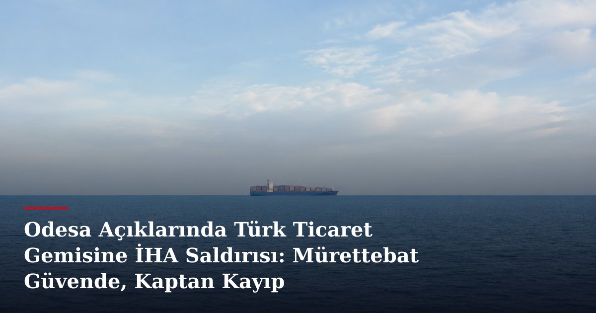 Odesa Açıklarında Türk Ticaret Gemisine İHA Saldırısı: Mürettebat Güvende, Kaptan Kayıp
