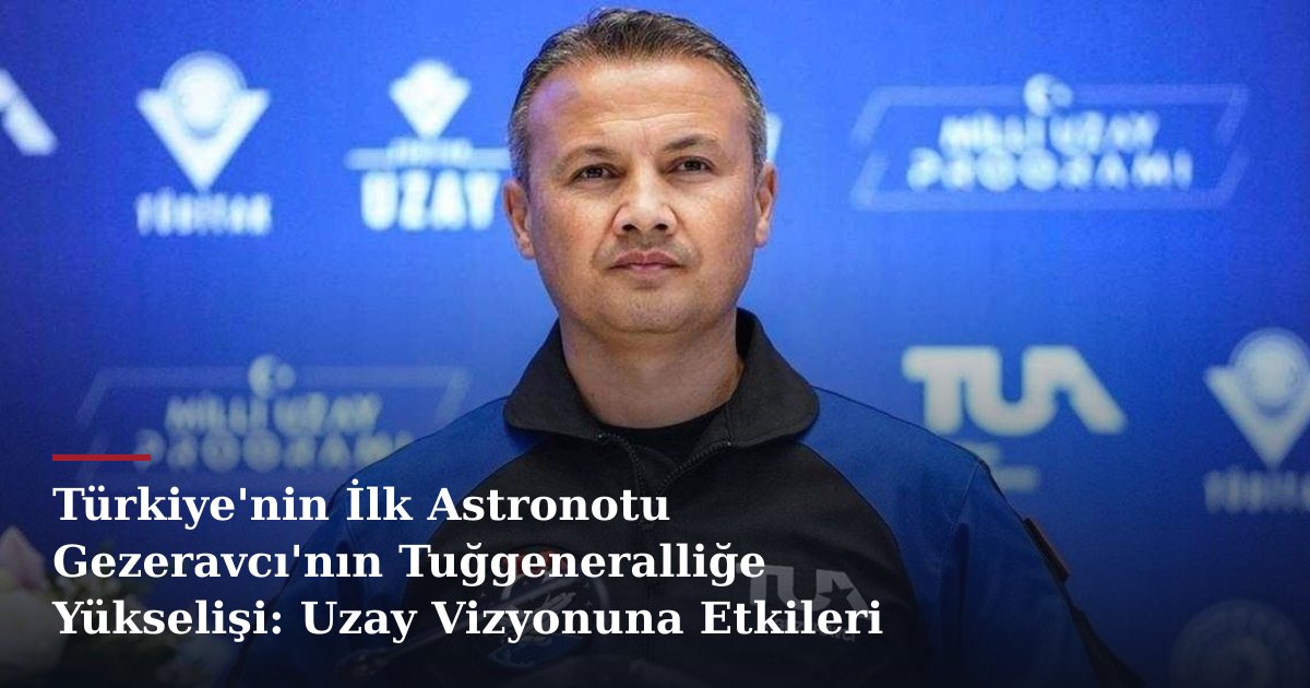 Türkiye'nin İlk Astronotu Gezeravcı'nın Tuğgeneralliğe Yükselişi: Uzay Vizyonuna Etkileri