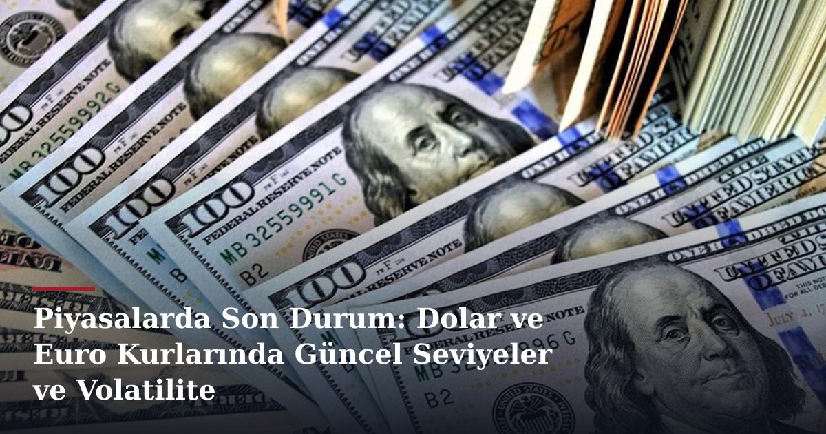 Piyasalarda Son Durum: Dolar ve Euro Kurlarında Güncel Seviyeler ve Volatilite