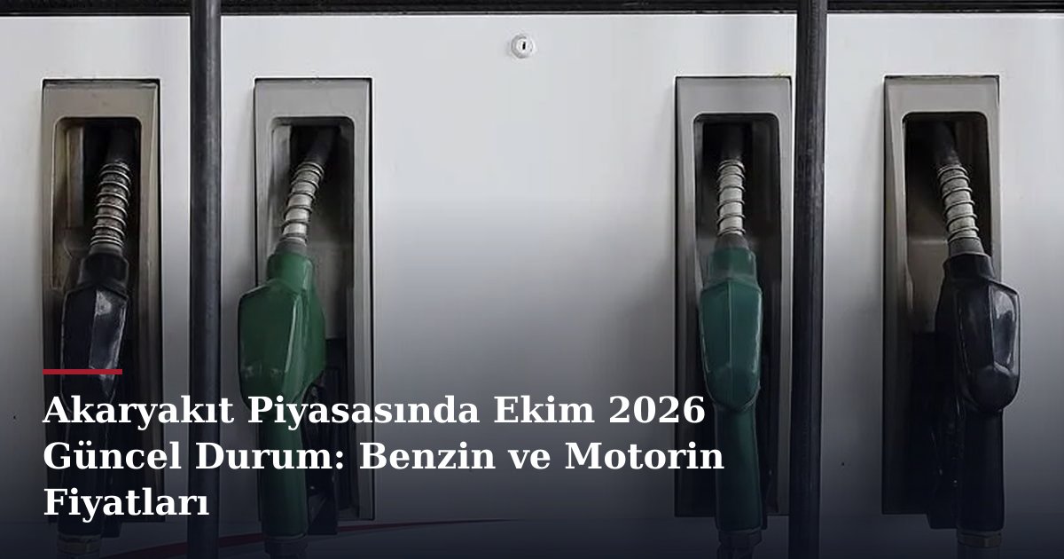 Akaryakıt Piyasasında Ekim 2026 Güncel Durum: Benzin ve Motorin Fiyatları