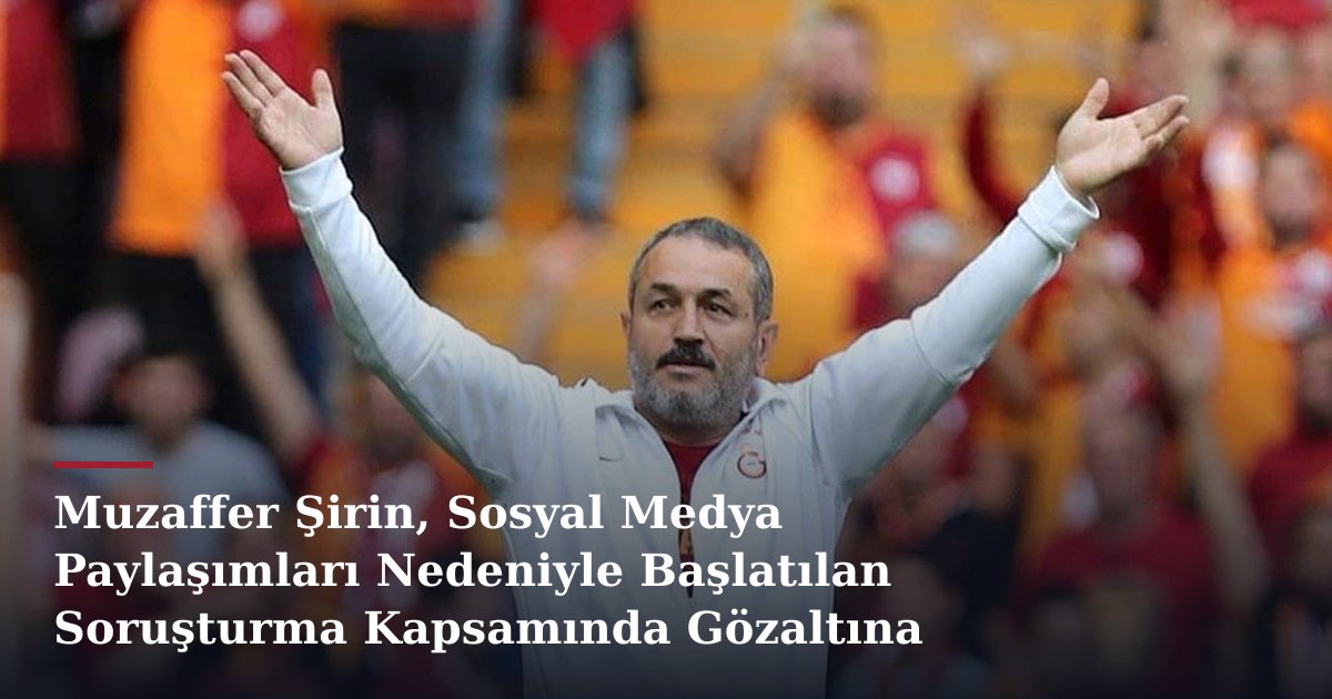 Muzaffer Şirin, Sosyal Medya Paylaşımları Nedeniyle Başlatılan Soruşturma Kapsamında Gözaltına Alındı
