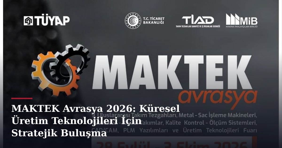 MAKTEK Avrasya 2026: Küresel Üretim Teknolojileri İçin Stratejik Buluşma