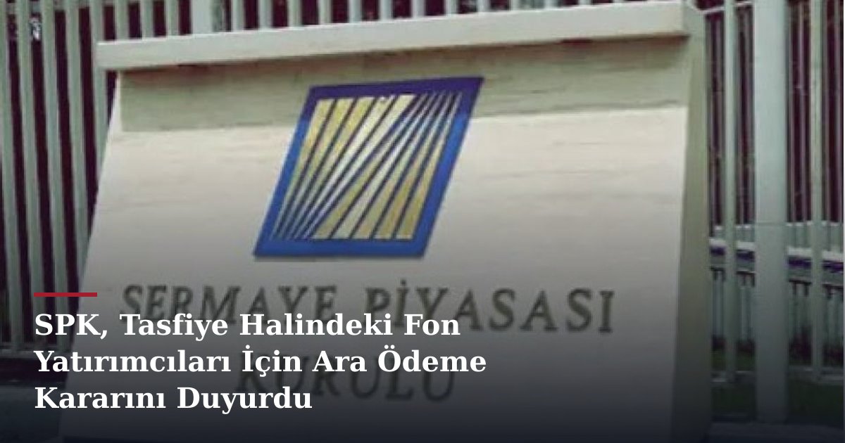 SPK, Tasfiye Halindeki Fon Yatırımcıları İçin Ara Ödeme Kararını Duyurdu