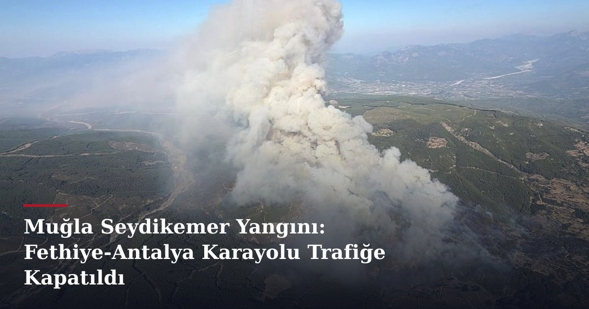 Muğla Seydikemer Yangını: Fethiye-Antalya Karayolu Trafiğe Kapatıldı