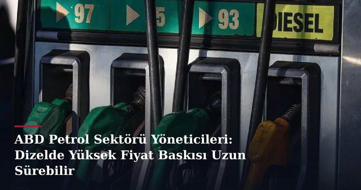 ABD Petrol Sektörü Yöneticileri: Dizelde Yüksek Fiyat Baskısı Uzun Sürebilir