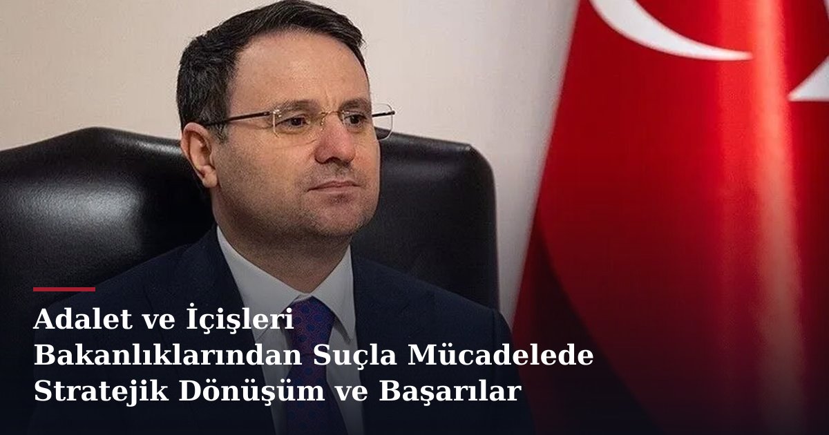 Adalet ve İçişleri Bakanlıklarından Suçla Mücadelede Stratejik Dönüşüm ve Başarılar