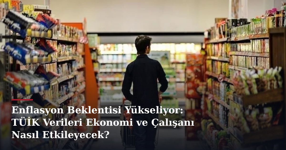 Enflasyon Beklentisi Yükseliyor: TÜİK Verileri Ekonomi ve Çalışanı Nasıl Etkileyecek?