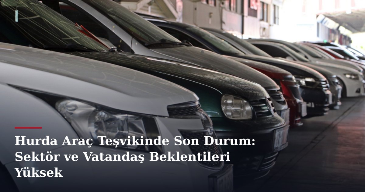 Hurda Araç Teşvikinde Son Durum: Sektör ve Vatandaş Beklentileri Yüksek