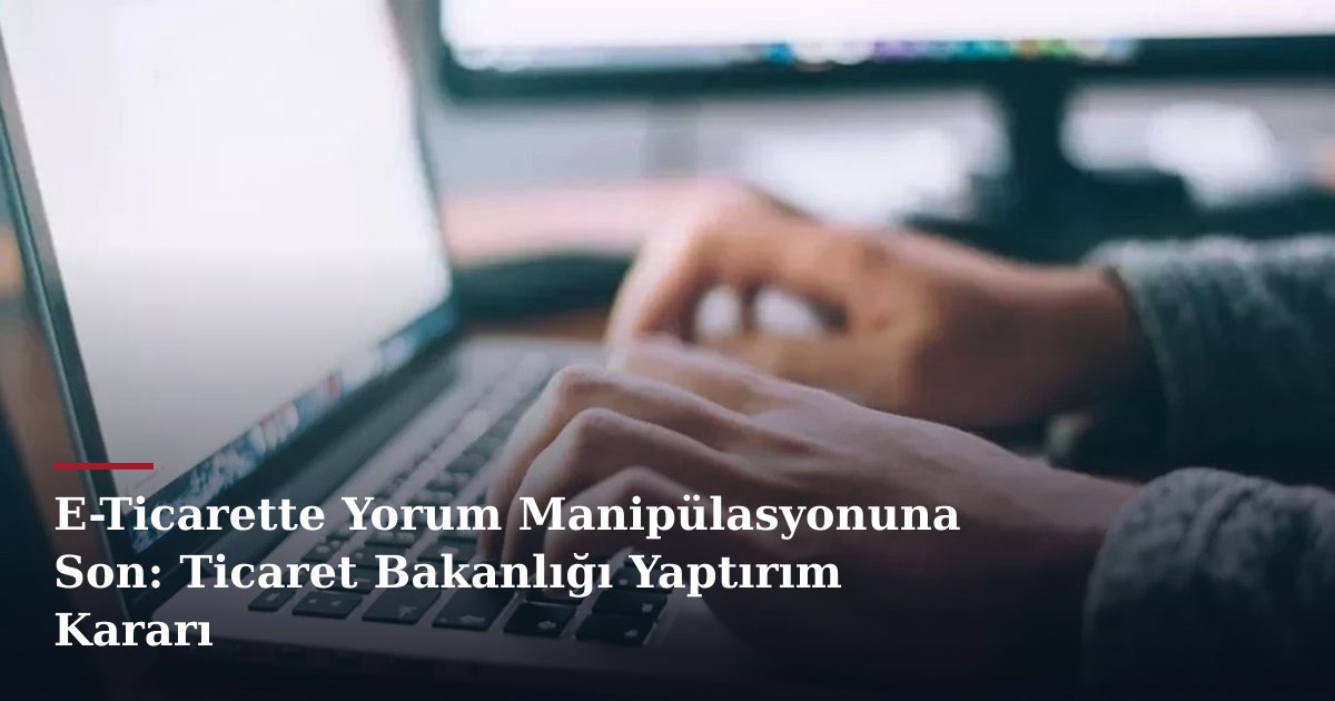 E-Ticarette Yorum Manipülasyonuna Son: Ticaret Bakanlığı Yaptırım Kararı
