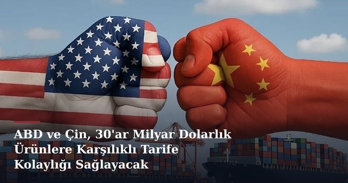 ABD ve Çin, 30'ar Milyar Dolarlık Ürünlere Karşılıklı Tarife Kolaylığı Sağlayacak