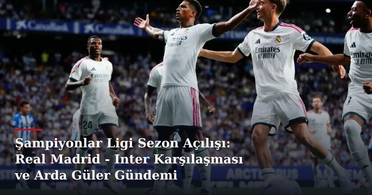 Şampiyonlar Ligi Sezon Açılışı: Real Madrid - Inter Karşılaşması ve Arda Güler Gündemi