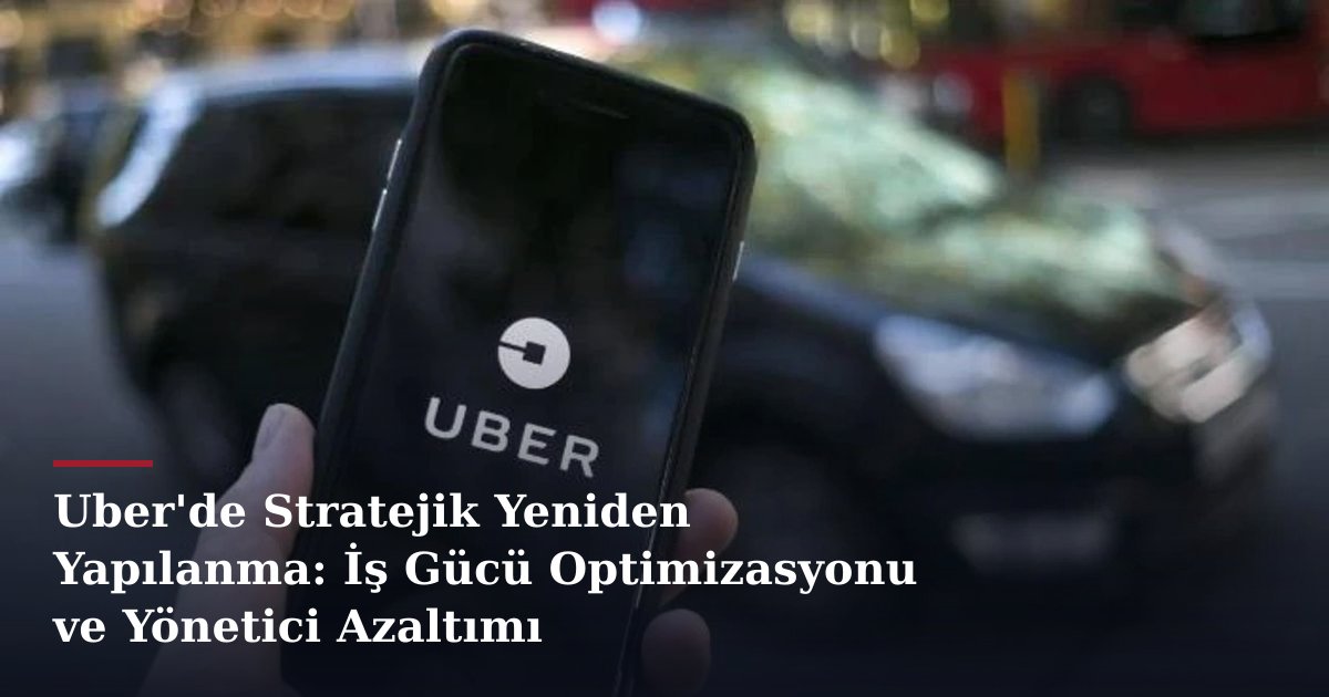 Uber'de Stratejik Yeniden Yapılanma: İş Gücü Optimizasyonu ve Yönetici Azaltımı