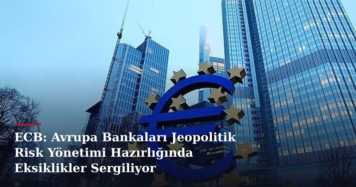 ECB: Avrupa Bankaları Jeopolitik Risk Yönetimi Hazırlığında Eksiklikler Sergiliyor
