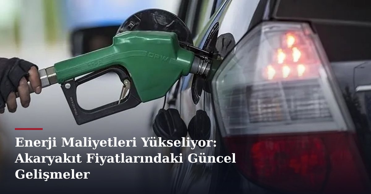 Enerji Maliyetleri Yükseliyor: Akaryakıt Fiyatlarındaki Güncel Gelişmeler