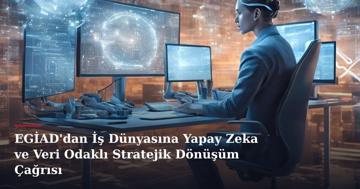 EGİAD'dan İş Dünyasına Yapay Zeka ve Veri Odaklı Stratejik Dönüşüm Çağrısı