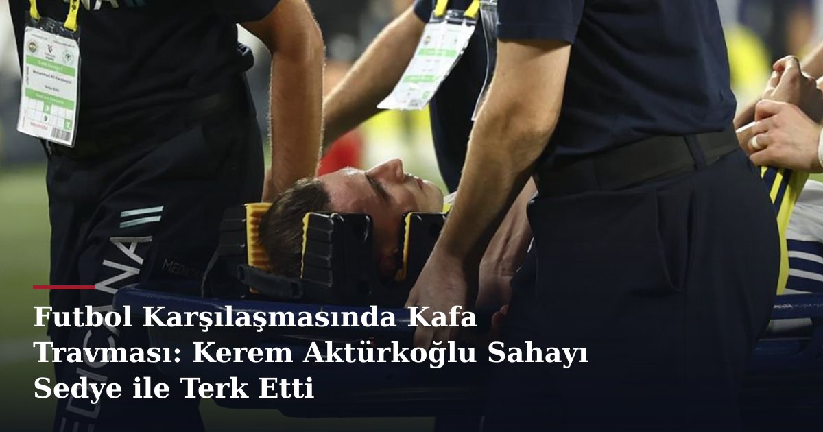 Futbol Karşılaşmasında Kafa Travması: Kerem Aktürkoğlu Sahayı Sedye ile Terk Etti