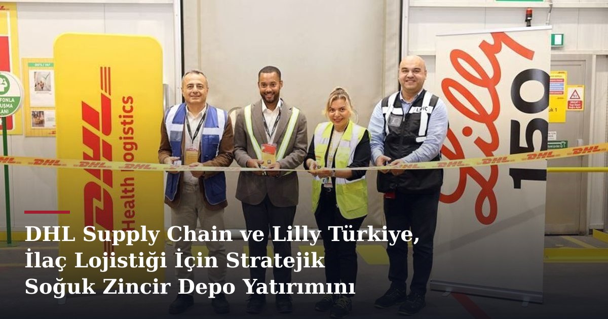 DHL Supply Chain ve Lilly Türkiye, İlaç Lojistiği İçin Stratejik Soğuk Zincir Depo Yatırımını Tamamladı