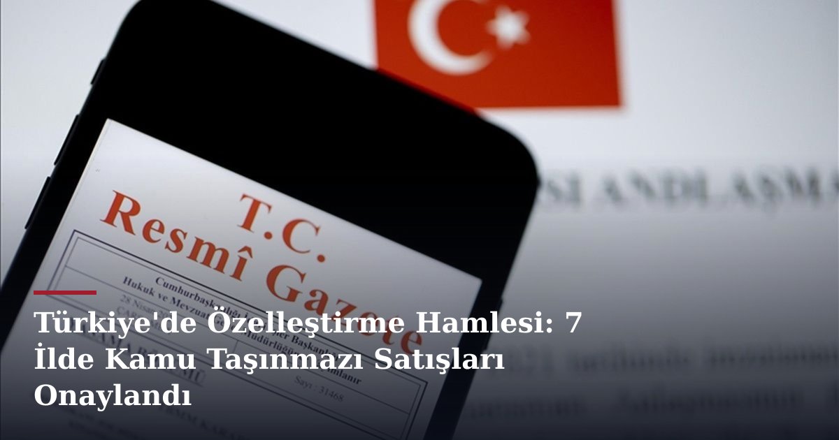 Türkiye'de Özelleştirme Hamlesi: 7 İlde Kamu Taşınmazı Satışları Onaylandı