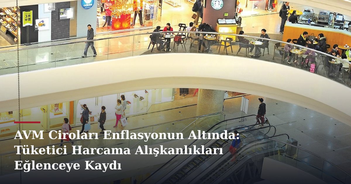 AVM Ciroları Enflasyonun Altında: Tüketici Harcama Alışkanlıkları Eğlenceye Kaydı