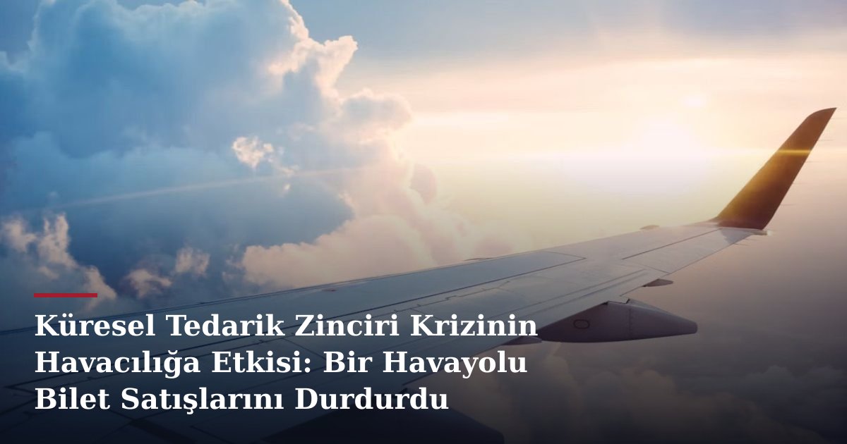Küresel Tedarik Zinciri Krizinin Havacılığa Etkisi: Bir Havayolu Bilet Satışlarını Durdurdu