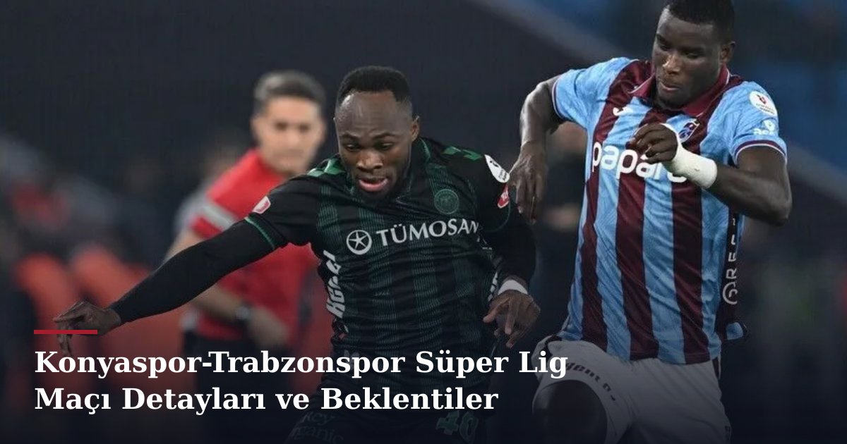 Konyaspor-Trabzonspor Süper Lig Maçı Detayları ve Beklentiler