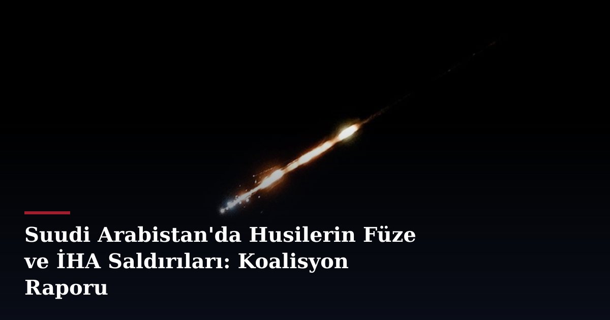 Suudi Arabistan'da Husilerin Füze ve İHA Saldırıları: Koalisyon Raporu