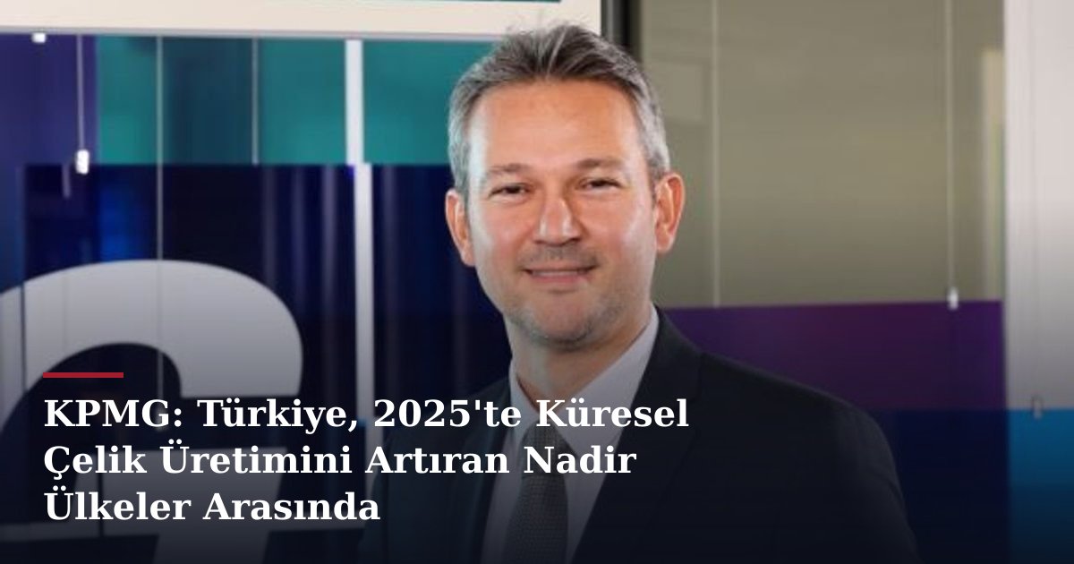 KPMG: Türkiye, 2025'te Küresel Çelik Üretimini Artıran Nadir Ülkeler Arasında