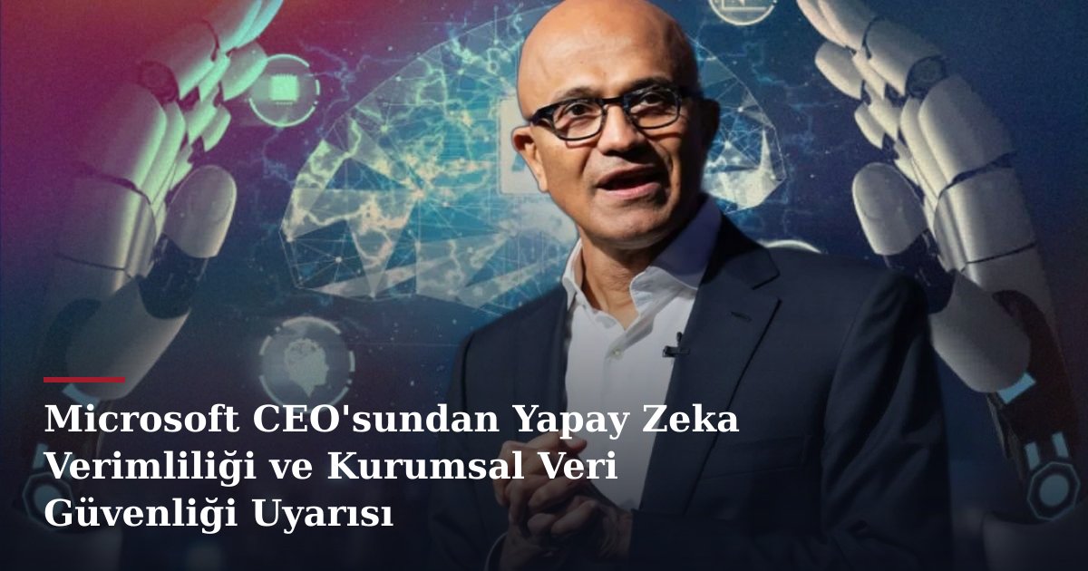 Microsoft CEO'sundan Yapay Zeka Verimliliği ve Kurumsal Veri Güvenliği Uyarısı