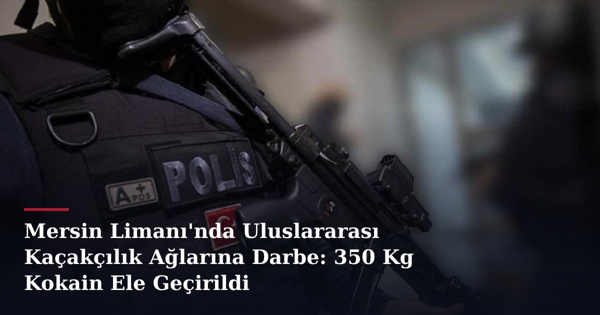 Mersin Limanı'nda Uluslararası Kaçakçılık Ağlarına Darbe: 350 Kg Kokain Ele Geçirildi