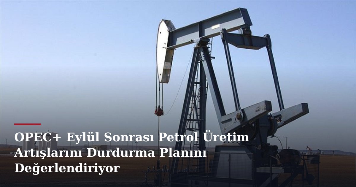OPEC+ Eylül Sonrası Petrol Üretim Artışlarını Durdurma Planını Değerlendiriyor